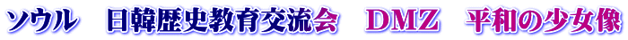 ソウル　日韓歴史教育交流会　ＤＭＺ　平和の少女像
